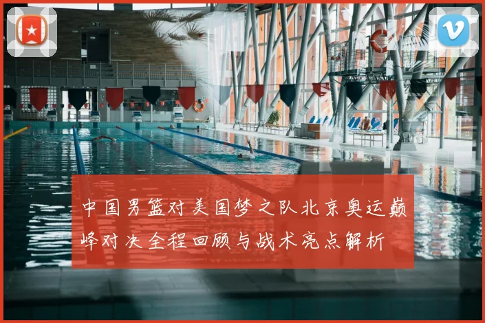 中国男篮对美国梦之队北京奥运巅峰对决全程回顾与战术亮点解析