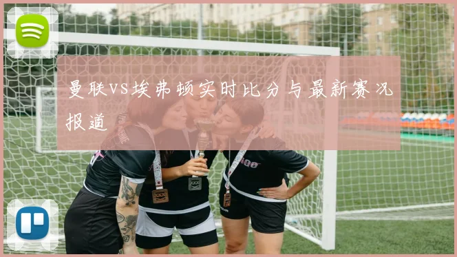 曼联vs埃弗顿实时比分与最新赛况报道