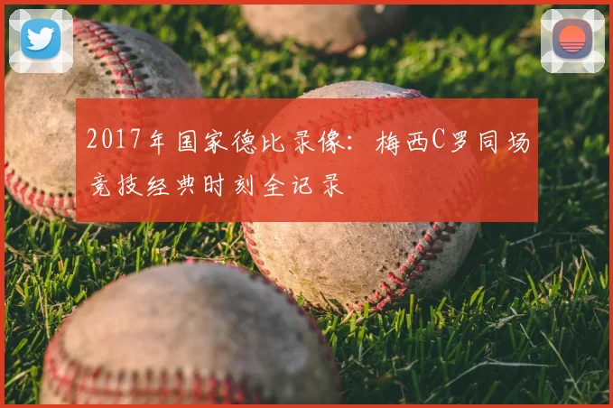 2017年国家德比录像：梅西C罗同场竞技经典时刻全记录