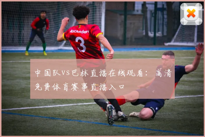 中国队vs巴林直播在线观看：高清免费体育赛事直播入口