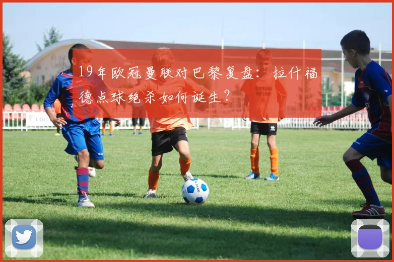 19年欧冠曼联对巴黎复盘：拉什福德点球绝杀如何诞生？