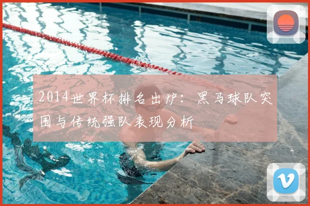 2014世界杯排名出炉:黑马球队突围与传统强队表现分析