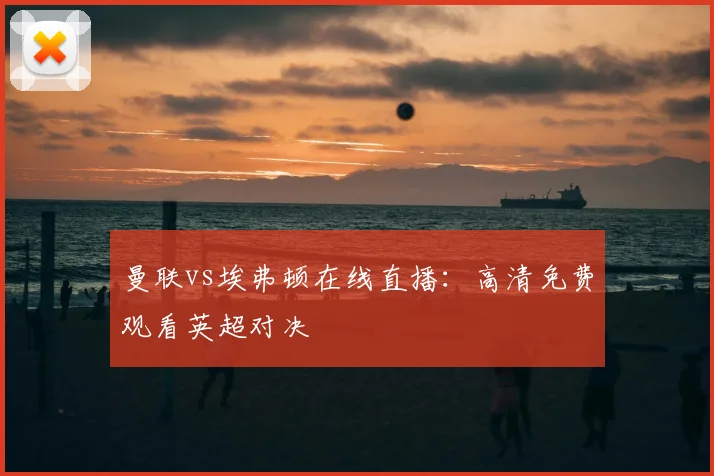 曼联vs埃弗顿在线直播：高清免费观看英超对决