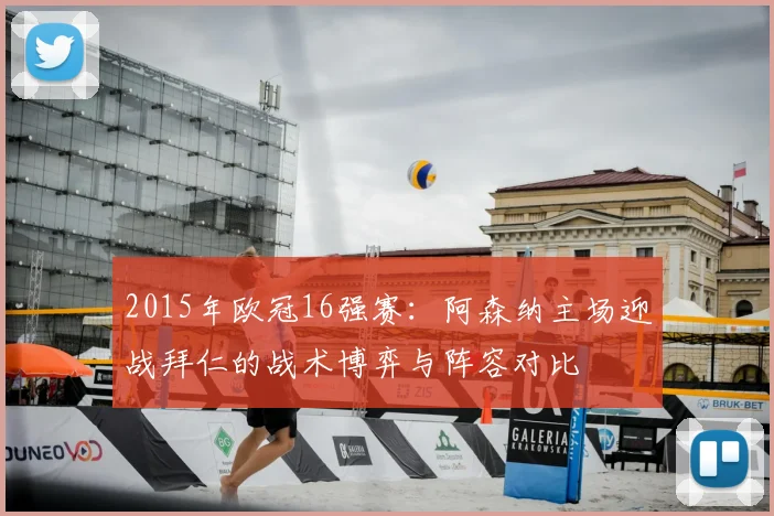 2015年欧冠16强赛：阿森纳主场迎战拜仁的战术博弈与阵容对比