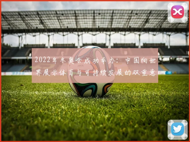 2022年冬奥会成功举办:中国向世界展示体育与可持续发展的双重意义